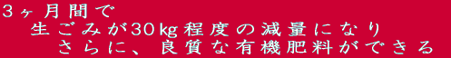 3ヶ月間で 　生ごみが30㎏程度の減量になり 　　さらに、良質な有機肥料ができる 